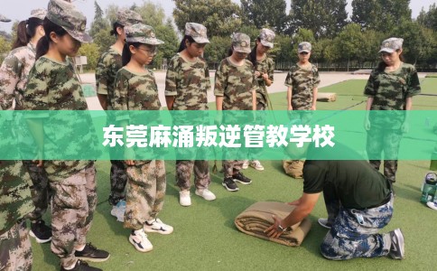 东莞麻涌叛逆管教学校