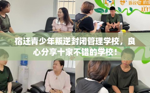 宿迁青少年叛逆封闭管理学校，良心分享十家不错的学校！