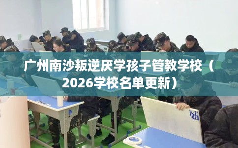 广州南沙叛逆厌学孩子管教学校（2026学校名单更新）