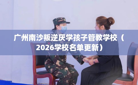 广州南沙叛逆厌学孩子管教学校（2026学校名单更新）