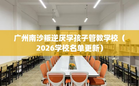 广州南沙叛逆厌学孩子管教学校（2026学校名单更新）
