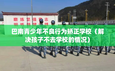 巴南青少年不良行为矫正学校（解决孩子不去学校的情况）