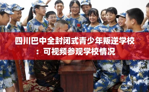 四川巴中全封闭式青少年叛逆学校：可视频参观学校情况