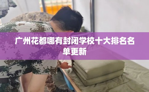 广州花都哪有封闭学校十大排名名单更新