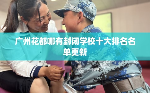 广州花都哪有封闭学校十大排名名单更新