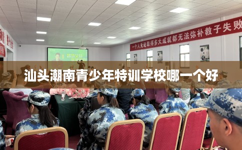 汕头潮南青少年特训学校哪一个好