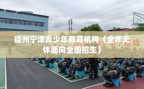 德州宁津青少年教育机构（全年无休面向全国招生）