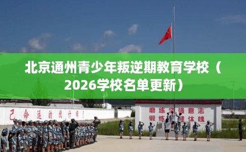 北京通州青少年叛逆期教育学校（2026学校名单更新）