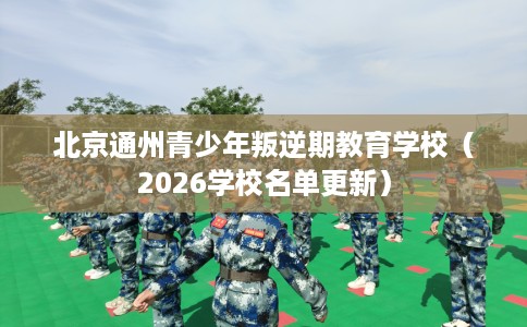 北京通州青少年叛逆期教育学校（2026学校名单更新）