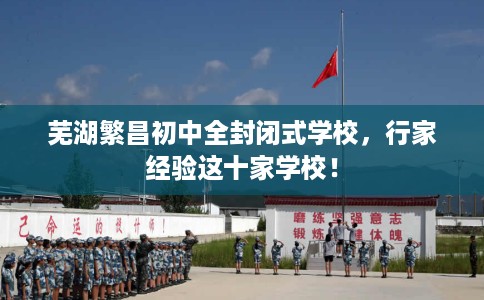 芜湖繁昌初中全封闭式学校，行家经验这十家学校！