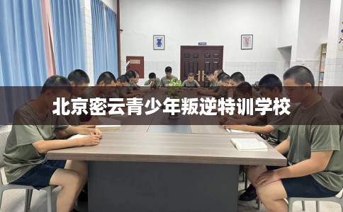 北京密云青少年叛逆特训学校 北京密云青少年叛逆特训学校