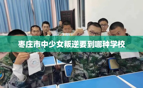 枣庄市中少女叛逆要到哪种学校