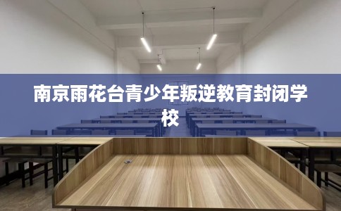 南京雨花台青少年叛逆教育封闭学校