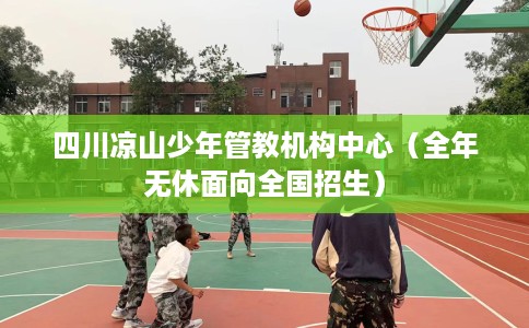 四川凉山少年管教机构中心（全年无休面向全国招生）