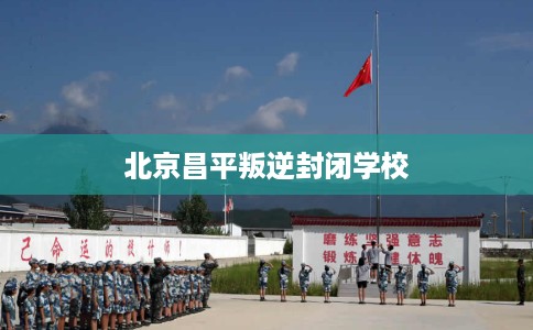 北京昌平叛逆封闭学校
