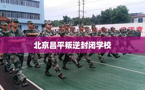 北京昌平叛逆封闭学校