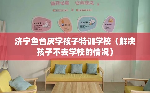 济宁鱼台厌学孩子特训学校（解决孩子不去学校的情况）