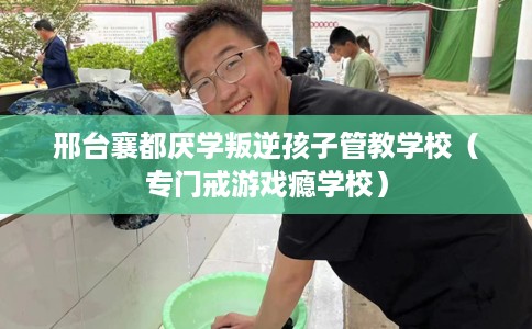 邢台襄都厌学叛逆孩子管教学校（专门戒游戏瘾学校）