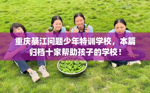 重庆綦江问题少年特训学校，本篇归档十家帮助孩子的学校！