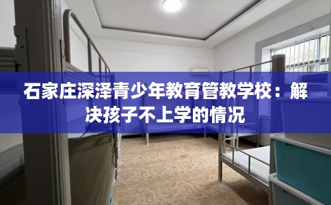 石家庄深泽青少年教育管教学校：解决孩子不上学的情况