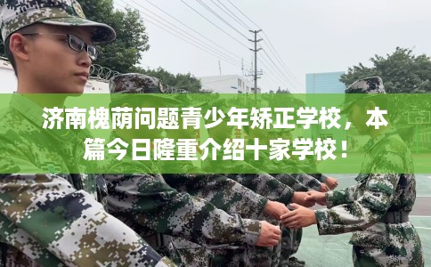 济南槐荫问题青少年矫正学校，本篇今日隆重介绍十家学校！