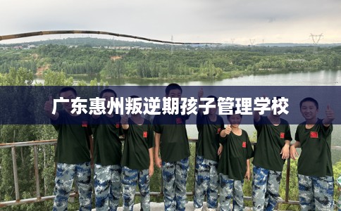 广东惠州叛逆期孩子管理学校
