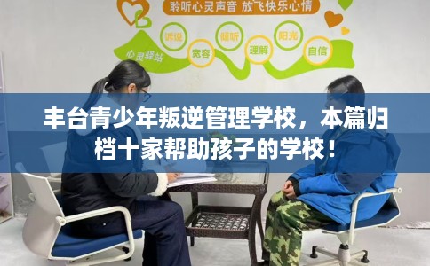 丰台青少年叛逆管理学校，本篇归档十家帮助孩子的学校！