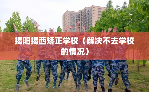 揭阳揭西矫正学校（解决不去学校的情况）