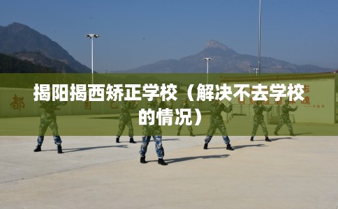揭阳揭西矫正学校（解决不去学校的情况）
