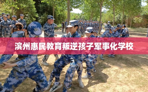 滨州惠民教育叛逆孩子军事化学校