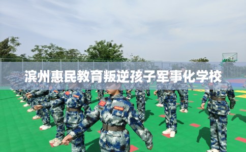 滨州惠民教育叛逆孩子军事化学校