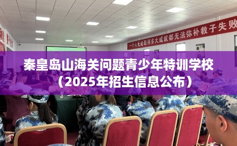 秦皇岛山海关问题青少年特训学校（2025年招生信息公布）