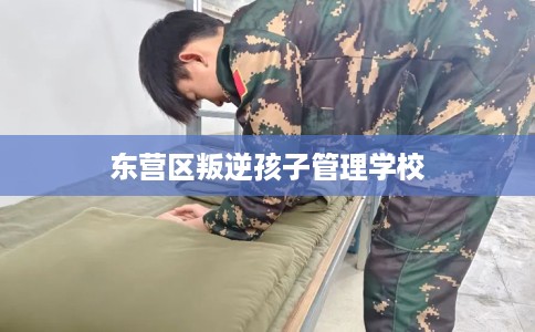 东营区叛逆孩子管理学校