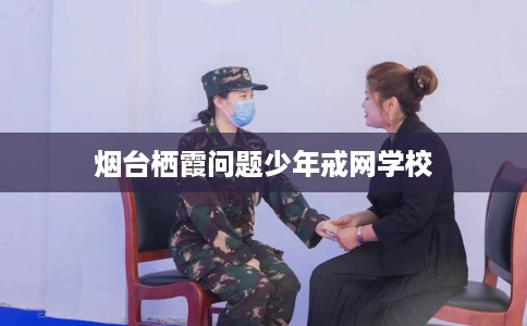 烟台栖霞问题少年戒网学校