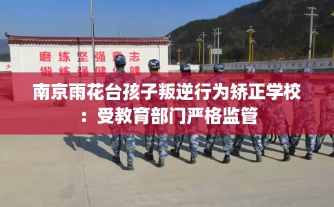 南京雨花台孩子叛逆行为矫正学校：受教育部门严格监管
