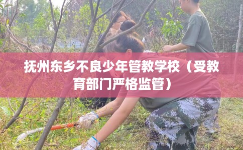 抚州东乡不良少年管教学校（受教育部门严格监管）