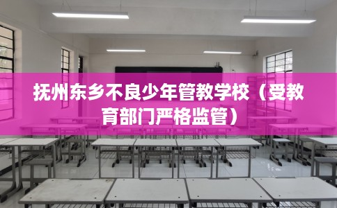 抚州东乡不良少年管教学校（受教育部门严格监管）
