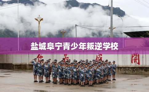 盐城阜宁青少年叛逆学校