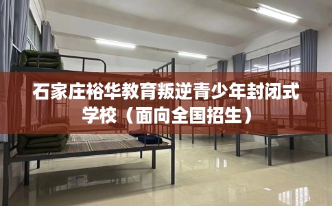 石家庄裕华教育叛逆青少年封闭式学校（面向全国招生）
