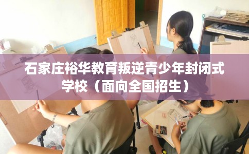 石家庄裕华教育叛逆青少年封闭式学校（面向全国招生）