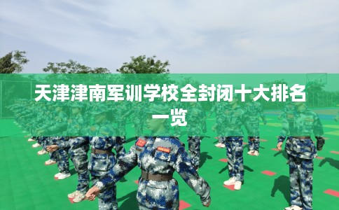 天津津南军训学校全封闭十大排名一览