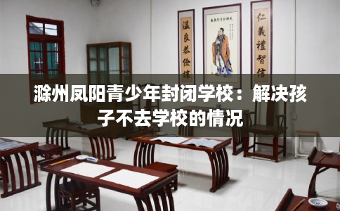 滁州凤阳青少年封闭学校：解决孩子不去学校的情况