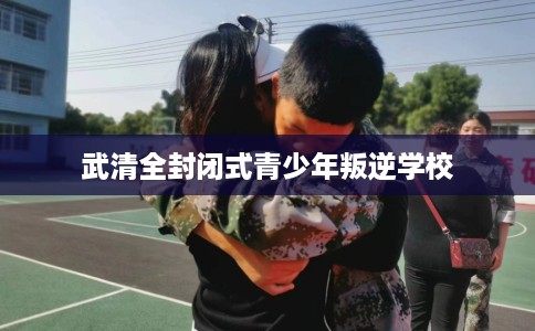 武清全封闭式青少年叛逆学校