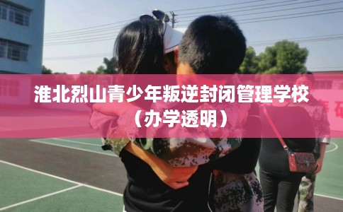 淮北烈山青少年叛逆封闭管理学校（办学透明）