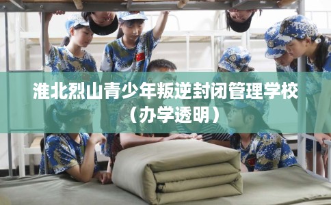 淮北烈山青少年叛逆封闭管理学校（办学透明）