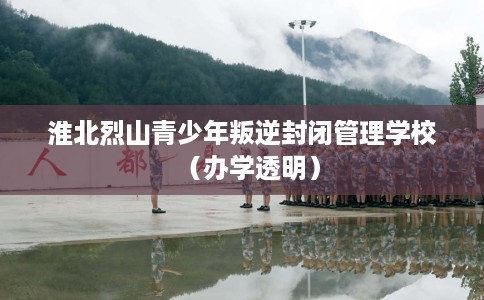 淮北烈山青少年叛逆封闭管理学校（办学透明）