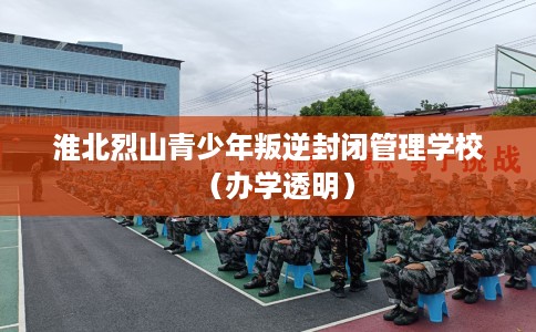 淮北烈山青少年叛逆封闭管理学校（办学透明）