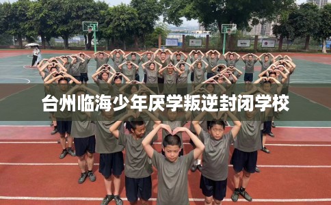 台州临海少年厌学叛逆封闭学校