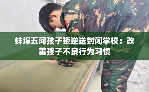 蚌埠五河孩子叛逆送封闭学校：改善孩子不良行为习惯