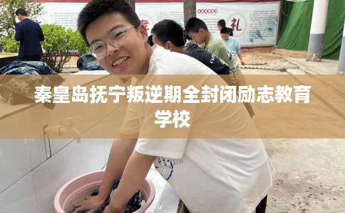 秦皇岛抚宁叛逆期全封闭励志教育学校